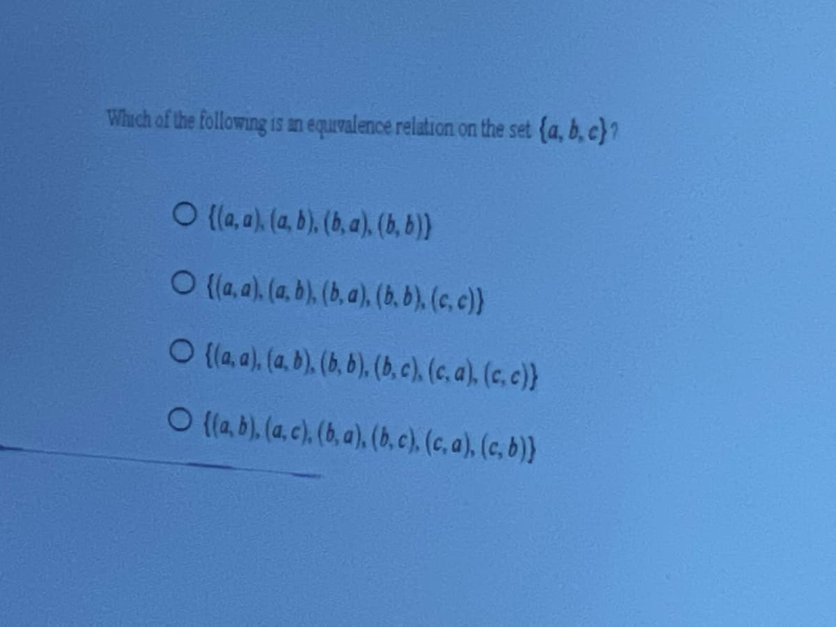 **Equivalence Relations on a Set**

Please choose which of the following relations is an equivalence relation on the set \(\{a, b, c\}\):

1. \(\{(a, a), (a, b), (b, a), (b, b)\}\)

2. \(\{(a, a), (a, b), (b, a), (b, b), (c, c)\}\)

3. \(\{(a, a), (a, b), (b, b), (b, a), (c, a), (c, c)\}\)

4. \(\{(a, b), (a, c), (b, a), (b, c), (c, a), (c, b)\}\)

### Explanation
In mathematics, an equivalence relation on a set must satisfy three properties:
1. **Reflexivity:** Every element is related to itself.
2. **Symmetry:** If an element is related to another, then the second element is related to the first.
3. **Transitivity:** If an element is related to a second element and the second element is related to a third, then the first element must be related to the third. 

Please review the given options to determine which set of ordered pairs satisfies all three of these properties.