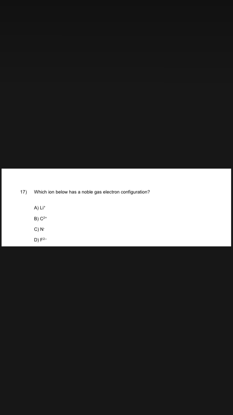 17)
Which ion below has a noble gas electron configuration?
A) Lit
B) C2+
C) N
D) F2-