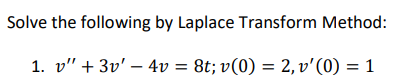 Solve the following by Laplace Transform Method:
1. v" + 3v' – 4v = 8t; v(0) = 2, v'(0) = 1
