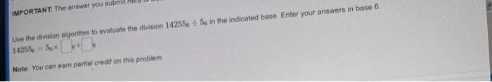 IMPORTANT: The answer you submit
Use the division algorithm to evaluate the division 142556 56 in the indicated base. Enter your answers in base 6.
142555x4
Note: You can earn partial credit on this problem.