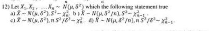 12) Let X1, X2, X~N(u, 62) which the following statement true
a) X-N(,82),S2~x b)X-N(H,82²/n),S2~x-1-
c) X-N(u,82), n S2/82-x. d) X-N(u.52/n), n S2/82-x-1