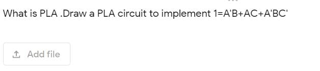 What is PLA .Draw a PLA circuit to implement 1=A'B+AC+A'BC'
1 Add file
