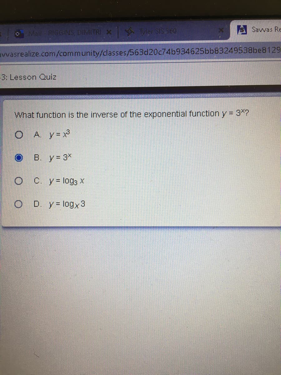 A Savvas Re
O Mail RIGGINS, DIMITRI X MerSIS 360
Evvasrealize.com/community/classes/563d20c74b934625bb83249538be8129
3: Lesson Quiz
What function is the inverse of the exponential function y = 3^?
O A. y= x
B. y= 3*
C. y= log3 X
D. y= logx3
