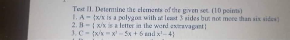 H
Test II. Determine the elements of the given set. (10 points)
1. A (x/x is a polygon with at least 3 sides but not more than six sides)
2. B=(x/x is a letter in the word extravagant}
3. C-(x/x=x²-5x + 6 and x¹-4)