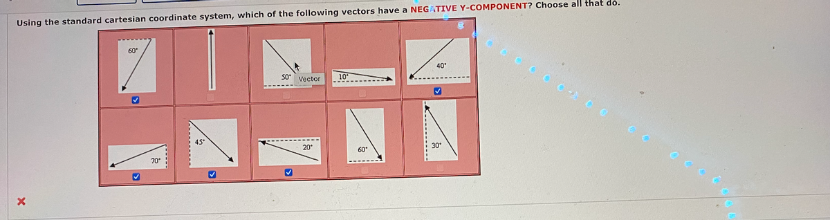 Using the standard cartesian coordinate system, which of the following vectors have a NEGATIVE Y-COMPONENT? Choose all that do.
60
40°
So Vector
10*
45*
20
30°
60
