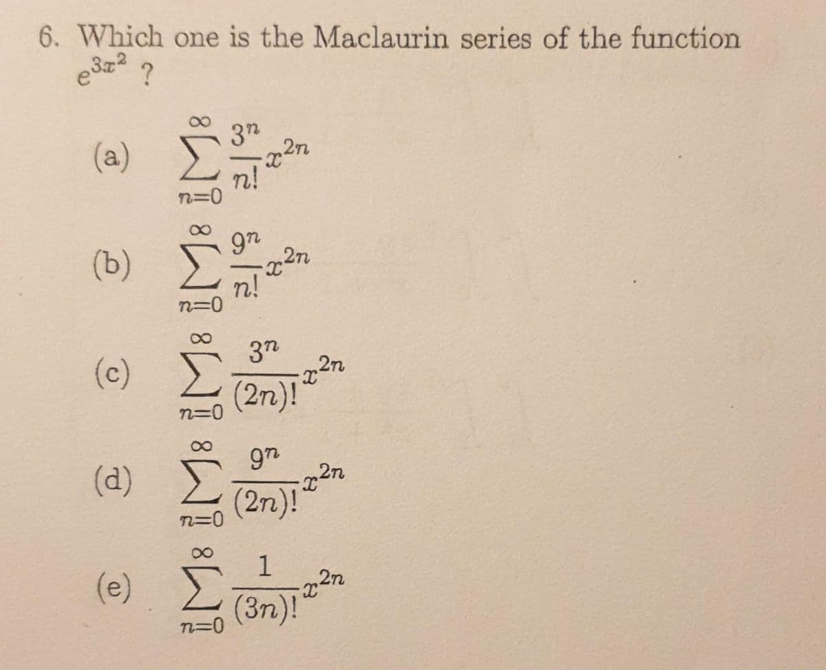 6. Which one is the Maclaurin series of the function
e³x² ?
(a)
(b)
(c)
(d)
(e)
iM8 M8 M8 M8 M8
n=0
3n
x 27
n!
9n
n!
x27
3n
(2n)!
227
gn
(2n)!
1
(3n)!
2n
x²n