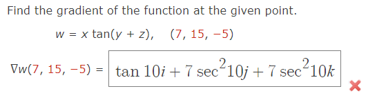 Find the gradient of the function at the given point.
w = x tan(y + z), (7, 15, −5)
Vw(7, 15, -5) = tan 10i + 7 sec²10j + 7 sec ² 10k
X