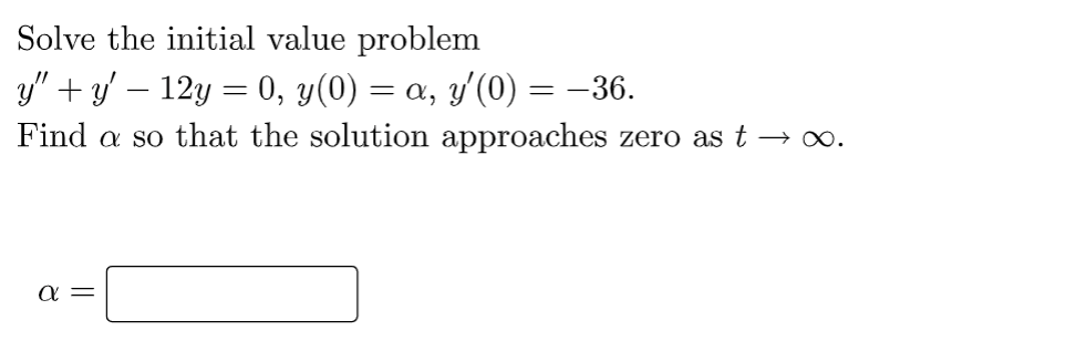 Solve the initial value problem
y” + y′ − 12y = 0, y(0) = a, y′(0) = −36.
Find a so that the solution approaches zero as t → ∞.
α =