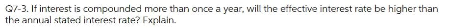 Q7-3. If interest is compounded more than once a year, will the effective interest rate be higher than
the annual stated interest rate? Explain.
