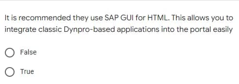 It is recommended they use SAP GUI for HTML. This allows you to
integrate classic Dynpro-based applications into the portal easily
False
O True