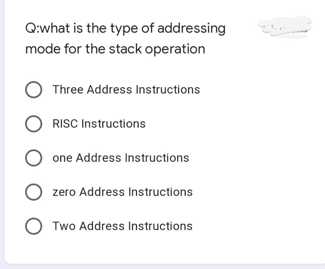 Q:what is the type of addressing
mode for the stack operation
Three Address Instructions
RISC Instructions
one Address Instructions
zero Address Instructions
OTwo Address Instructions