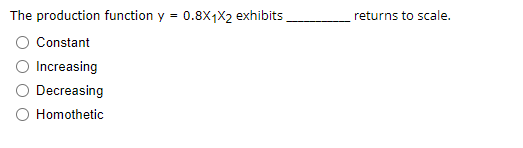 The production function y = 0.8X1X2 exhibits
returns to scale.
O Constant
O Increasing
O Decreasing
O Homothetic
