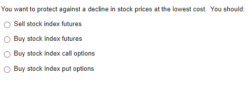 You want to protect against a decline in stock prices at the lowest cost. You should:
Sell stock index futures
Buy stock index futures
Buy stock index call options
O Buy stock index put options
