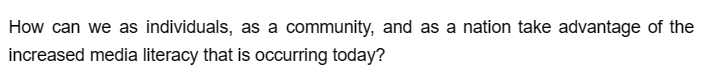 How can we as individuals, as a community, and as a nation take advantage of the
increased media literacy that is occurring today?