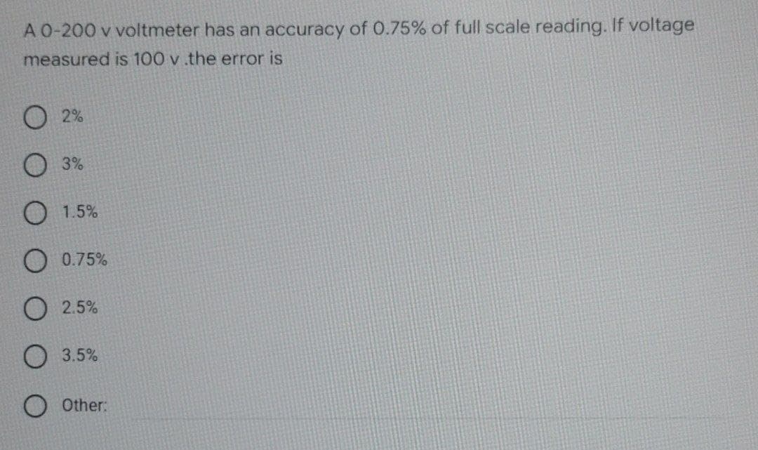 A 0-200 v voltmeter has an accuracy of 0.75% of full scale reading. If voltage
measured is 100 v .the error is
2%
3%
1.5%
0.75%
2.5%
O 3.5%
Other:
