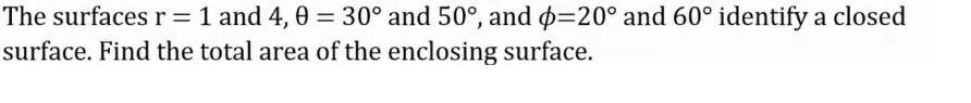 The surfaces r =1 and 4, 0 = 30° and 50°, and p=20° and 60° identify a closed
surface. Find the total area of the enclosing surface.
