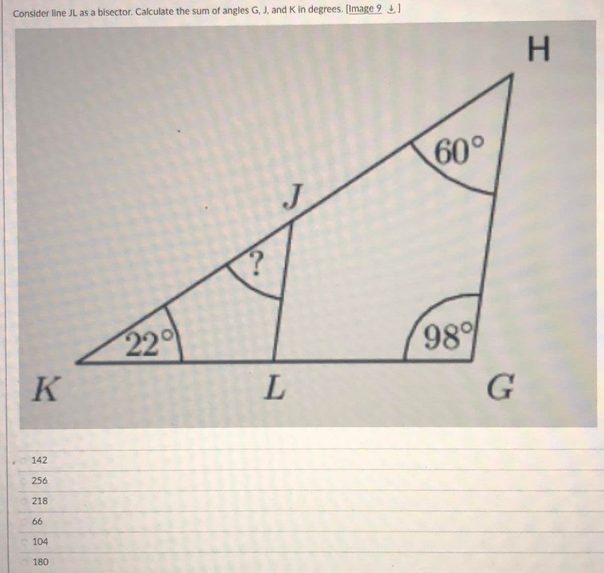 Consider line JL as a bisector. Calculate the sum of angles G, J, and K in degrees. (Image 9 1
60°
J
22°
98%
L
G
142
256
218
66
104
180
