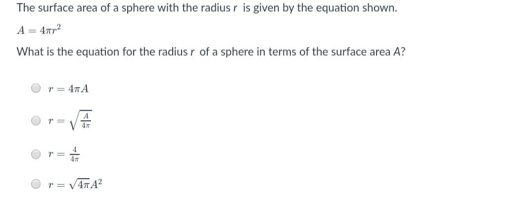 The surface area of a sphere with the radius r is given by the equation shown.
A = 4rr2
What is the equation for the radius r of a sphere in terms of the surface area A?
r = 4TA
A
r =
4TA²
