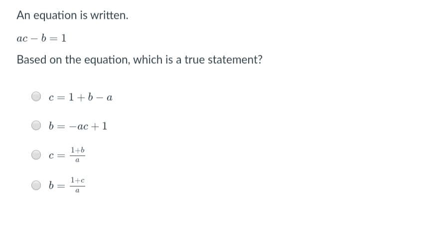 An equation is written.
ac – b = 1
Based on the equation, which is a true statement?
c = 1+6 - a
b:
—ас + 1
1+6
c =
1+c
b.
a
