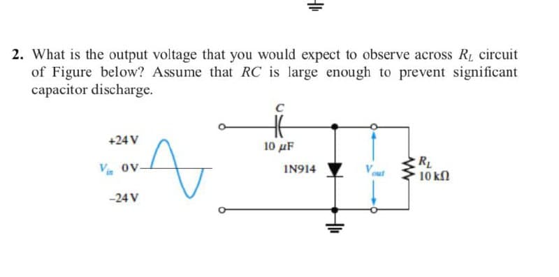 2. What is the output voltage that you would expect to observe across R circuit
of Figure below? Assume that RC is large enough to prevent significant
capacitor discharge.
+24 V
10 μF
RL
10 kn
Vin ov-
IN914
Vout
-24 V
