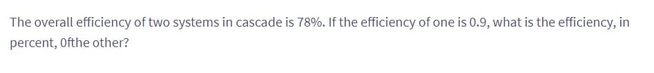 The overall efficiency of two systems in cascade is 78%. If the efficiency of one is 0.9, what is the efficiency, in
percent, Ofthe other?