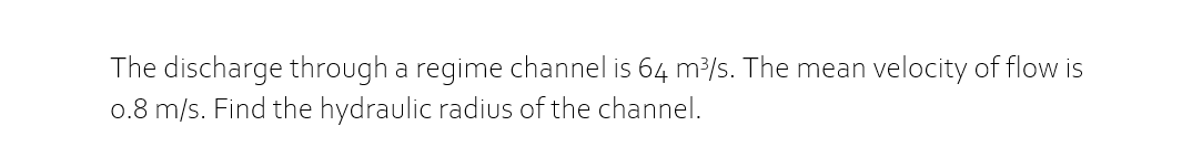 The discharge through a regime channel is 64 m³/s. The mean velocity of flow is
0.8 m/s. Find the hydraulic radius of the channel.