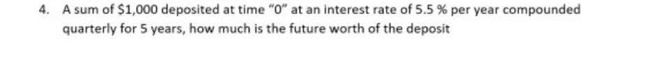 A sum of $1,000 deposited at time "0" at an interest rate of 5.5 % per year compounded
quarterly for 5 years, how much is the future worth of the deposit
