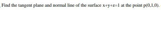 Find the tangent plane and normal line of the surface x+y+z=1 at the point p(0,1,0).
