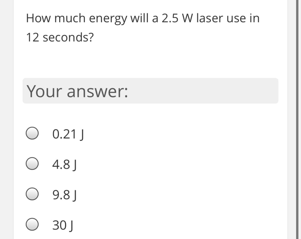 How much energy will a 2.5 W laser use in
12 seconds?
Your answer:
0.21 J
4.8 J
9.8 J
30 J
