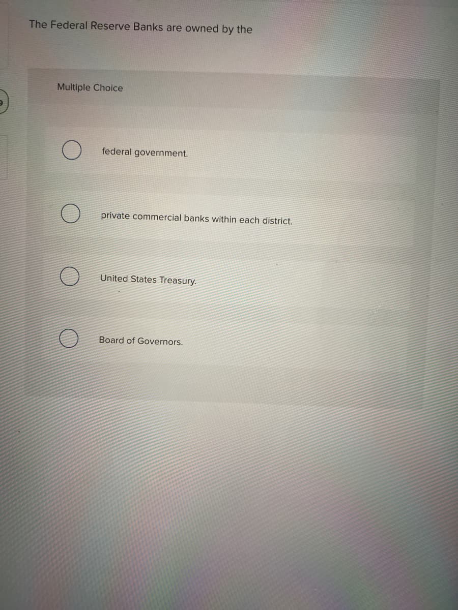 The Federal Reserve Banks are owned by the
Multiple Choice
federal government.
private commercial banks within each district.
United States Treasury.
Board of Governors.
