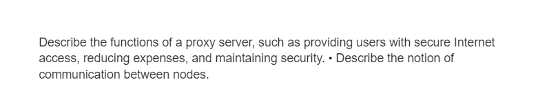 Describe the functions of a proxy server, such as providing users with secure Internet
access, reducing expenses, and maintaining security. Describe the notion of
communication between nodes.