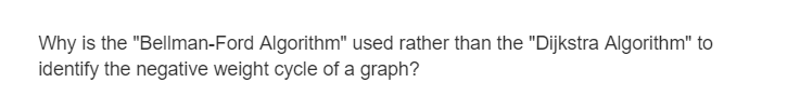 Why is the "Bellman-Ford Algorithm" used rather than the "Dijkstra Algorithm" to
identify the negative weight cycle of a graph?