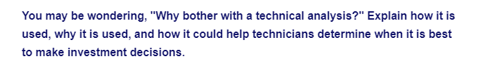 You may be wondering, "Why bother with a technical analysis?" Explain how it is
used, why it is used, and how it could help technicians determine when it is best
to make investment decisions.