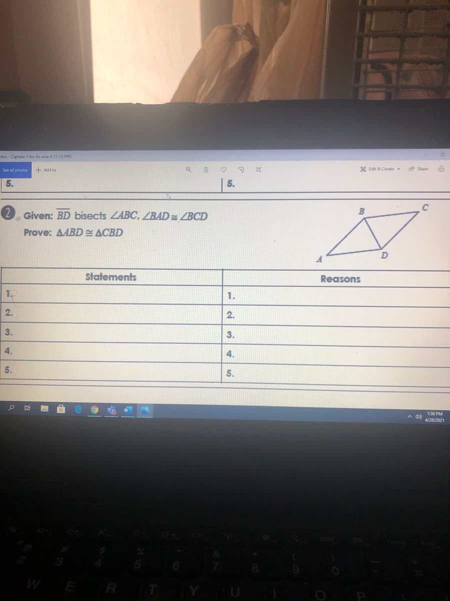 otos - Capture 3 for do now 4 27 21.PNG
See all photos
+ Add to
X Edit & Create v
e Share
5.
5.
C
B
Given: BD bisects ZABC, ZBAD= ZBCD
Prove: AABD ACBD
Statements
Reasons
1.
1.
2.
2.
3.
3.
4.
4.
5.
5.
1:36 PM
A 40)
4/28/2021
ER
