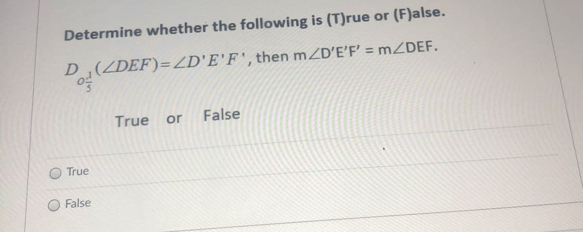 Determine whether the following is (T)rue or (F)alse.
D (ZDEF)=ZD'E'F', then mZD'E'F' = MZDEF.
True or
False
O True
O False
