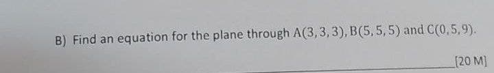 B) Find an equation for the plane through A(3,3, 3), B(5, 5,5) and C(0,5,9).
[20 M]
