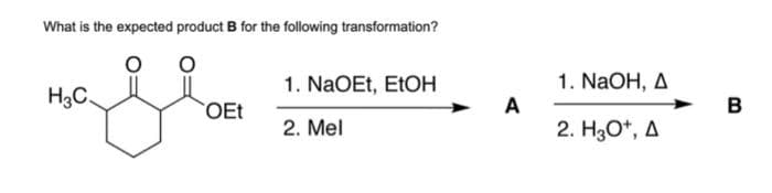 What is the expected product B for the following transformation?
пазват
H3C.
OEt
1. NaOEt, EtOH
2. Mel
A
1. NaOH, A
2. H3O+, A
B