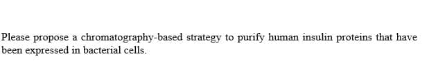 Please propose a chromatography-based strategy to purify human insulin proteins that have
been expressed in bacterial cells.
