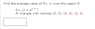 Find the average value of f(x, y) over the region R.
f(x, y) = e* * Y
R: triangle with vertices (0, 0), (0, 3), (3, 3)
