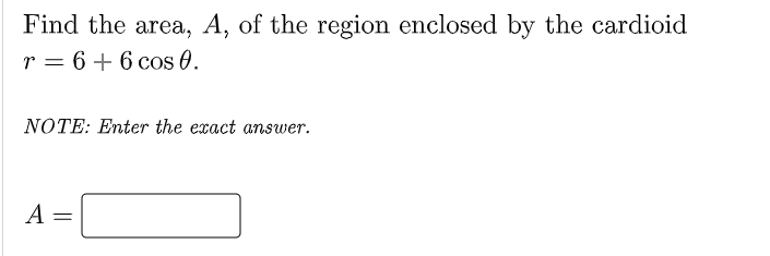 Find the area, A, of the region enclosed by the cardioid
r = 6 + 6 cos 0.
NOTE: Enter the exact answer.
A
