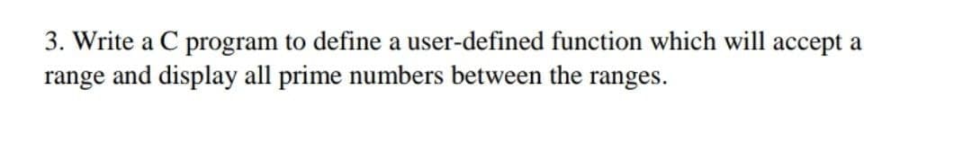 3. Write a C program to define a user-defined function which will accept a
range and display all prime numbers between the ranges.
