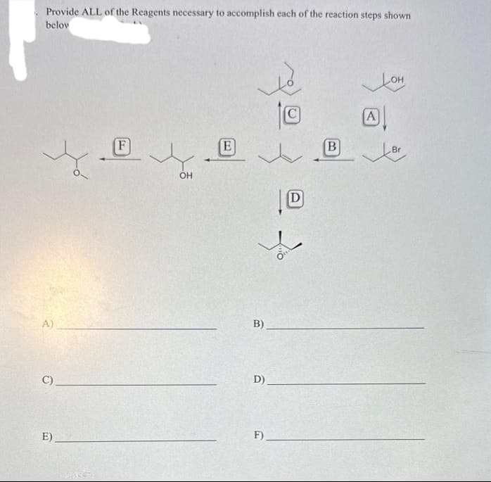 Provide ALL of the Reagents necessary to accomplish each of the reaction steps shown
belov
A)
F
you. t
C)
E).
OH
30
E
B)
D)
(C)
F)
D
B
Лон
A
Br