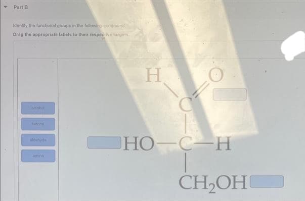 Part B.
Identify the functional groups in the following compound
Drag the appropriate labels to their respective targets.
alcohil
aldehyde
H
НО-С-Н
CH₂OHO