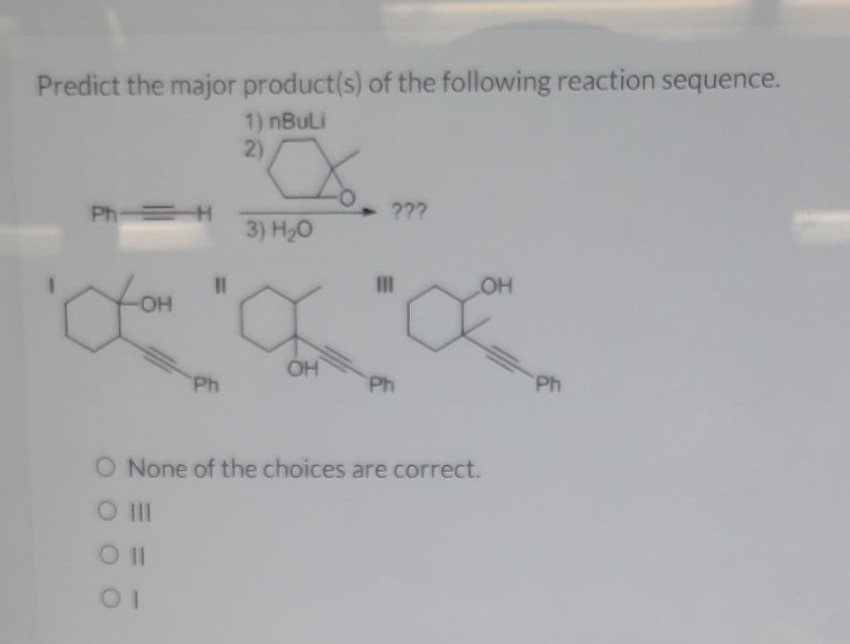 Predict the major product(s) of the following reaction sequence.
1) nBuli
2)
Ph=H
-OH
com
11
Oll
01
Ph
3) H₂O
OH
???
III
Ph
OH
O None of the choices are correct.
O III
Ph