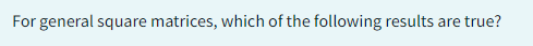For general square matrices, which of the following results are true?