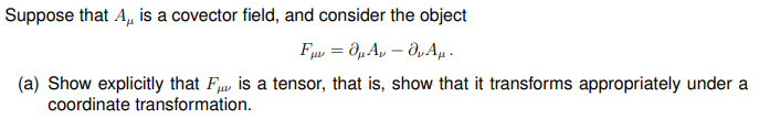 Suppose that A,, is a covector field, and consider the object
Fμv=O₁ Av - O₂ A₁.
(a) Show explicitly that F is a tensor, that is, show that it transforms appropriately under a
coordinate transformation.