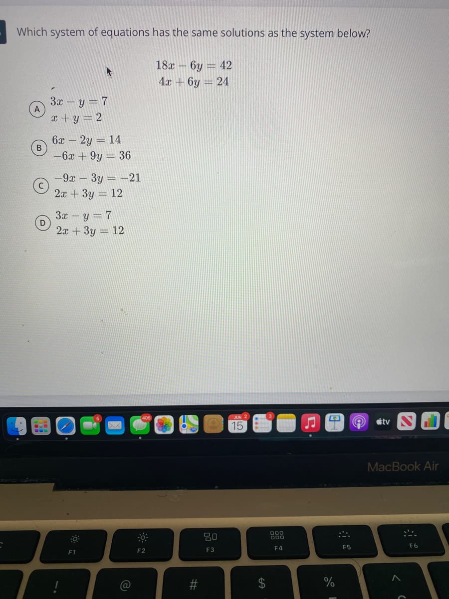 ### Identifying Equivalent Systems of Equations

**Question:**
Which system of equations has the same solutions as the system below?

\[
18x - 6y = 42
\]
\[
4x + 6y = 24
\]

**Options:**

**A.** 
\[
3x - y = 7
\]
\[
x + y = 2
\]

**B.**
\[
6x - 2y = 14
\]
\[
-6x + 9y = 36
\]

**C.**
\[
-9x - 3y = -21
\]
\[
2x + 3y = 12
\]

**D.**
\[
3x - y = 7
\]
\[
2x + 3y = 12
\]

To determine which provided system of equations has the same solutions as the original system, you can manipulate the equations algebraically to check for equivalency.