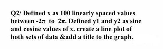 Q2/ Defined x as 100 linearly spaced values
between -2n to 2n. Defined y1 and y2 as sine
and cosine values of x. create a line plot of
both sets of data &add a title to the graph.
