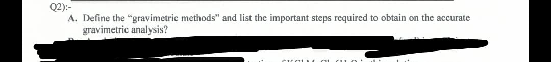 Q2):-
A. Define the "gravimetric methods" and list the important steps required to obtain on the accurate
gravimetric analysis?
