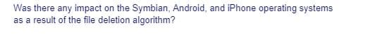 Was there any impact on the Symbian, Android, and iPhone operating systems
as a result of the file deletion algorithm?
